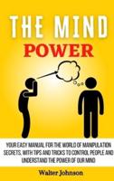 The Mind Power : Your Easy Manual For The World of Manipulation Secrets, With Tips and Tricks To Control People And Understand the Power Of Our Mind