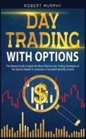Day Trading With Options: The Newest Guide to Apply the Most Effective Day Trading Strategies at the Options Market to Generate a Consistent Monthly income