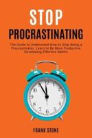 Stop Procrastinating: The Guide to Understand How to Stop Being a Procrastinator. Learn to Be More Productive Developing Effective Habits