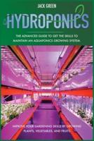 Hydroponics: The Advanced Guide to Get the Skills to Maintain an Aquaponics Growing System. Improve Your Gardening Skills by Growing Plants, Vegetables, and Fruits