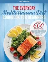 THE EVERYDAY MEDITERRANEAN DIET FOR BEGINNERS: Over 600 Delicious Quick and Easy Mediterranean Recipes for Improving Your Health, Burn Fat and Lose Weight With No More Effort and Sacrifice