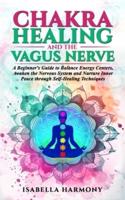 Chakra Healing and the Vagus Nerve A Beginner's Guide to Balance Energy Centers, Awaken the Nervous System and Nurture Inner Peace Through Self-Healing Techniques
