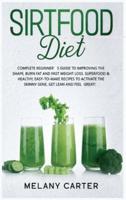 SIRTFOOD DIET: A Complete Beginners Guide To Improve Your Shape And Burn Fat, Up To 3,5 Lbs In 7 Days. Superfood &amp; Healty, Easy-To-Make Recipes To Activate Your Skinny Gene, Get Lean And Feel Great!