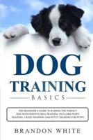 Dog Training Basics: The Beginner's Guide to Raising the Perfect Dog with Positive Dog Training. Includes Puppy Training, Crate Training and Potty Training for Puppy