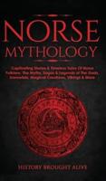 Norse Mythology: Captivating Stories &amp; Timeless Tales Of Norse Folklore. The Myths, Sagas &amp; Legends of The Gods, Immortals, Magical Creatures, Vikings &amp; More