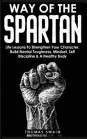 Way of The Spartan: Life Lessons To Strengthen Your Character, Build Mental Toughness, Mindset, Self Discipline &amp; A Healthy Body