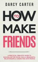 How to Make Friends: A Practical, Realistic Guide To Building Better Social Skills, Meaningful Relationships & Connecting With People