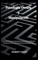 Psicología Oscura y Manipulación: La Guía Definitiva para Aprender el Arte del Control Mental, la Influencia Emocional y los Secretos de Manipulación