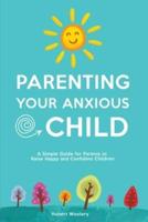 Parenting Your Anxious Child: A Simple Guide for Parents to Raise Happy and Confident Children
