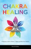 Chakra Healing: A Beginner's Guide to Balance, Unblock and Heal Your Chakras