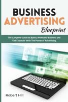 Business Advertising Blueprint: The Complete Guide to Build a Profitable Business and Get Exposure With The Power of Advertising
