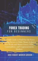 FOREX TRADING FOR BEGINNERS: A Simple Guide to Find Out the Forex Trading Secrets to Make Money in Just a Few Weeks and Master Forex, CFDs, Commodities, and Cryptocurrencies Markets