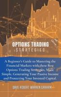 OPTIONS TRADING STRATEGIES: A Beginner's Guide to Mastering the Financial Markets with these Best Options Trading Strategies, Made Simple, Generating Your Passive Income and Protecting Your Invested Capital.