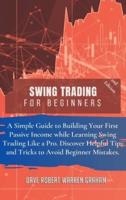 SWING TRADING FOR BEGINNERS: A Simple Guide to Creating Your First Passive Income While Learning Swing Trading Like a Pro. Discover Useful Tips and Tricks to Avoid Beginner Mistakes.