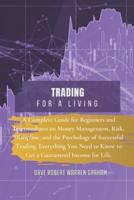 TRADING FOR A LIVING: A Complete Guide for Beginners and Intermediates on Money Management, Risk, Discipline, and the Psychology of Successful Trading. Everything You Need to Know to Get a Guaranteed Income for Life.