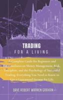 TRADING FOR A LIVING: A Complete Guide for Beginners and Intermediates on Money Management, Risk, Discipline, and the Psychology of Successful Trading. Everything You Need to Know to Get a Guaranteed Income for Life.
