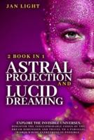 ASTRAL PROJECTION AND LUCID DREAMING EXPLORE THE INVISIBLE UNIVERSES: 2 BOOK IN 1 . DISCOVER THE INDECIPHERABLE CODES OF THE DREAM DIMENSION AND TRAVEL TO A PARALLEL WORLD WHERE EVERYTHING IS POSSIBLE.