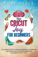 THE CRICUT JOY FOR BEGINNERS: The Ultimate Guide to Master Your Cricut Joy Machine and Design Space, and Start Making Real your Project Ideas Today!