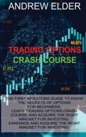 TRADING OPTIONS CRASH COURSE: THE FIRST INVESTORS GUIDE TO KNOW THE SECRETS OF OPTIONS FOR BEGINNERS. LEARN TRADING OPTIONS CRASH COURSE AND ACQUIRE THE RIGHT MINDSET FOR INVESTING.