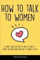 How to Talk to Women: A Simple Guide on How To Talk To Girls If You're Shy and Never Run Out of Things To Say