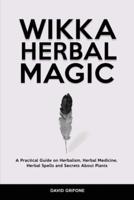 Wicca Herbal Magic: A Practical Guide on Herbalism, Herbal Medicine, Herbal Spells and Secrets About Plants