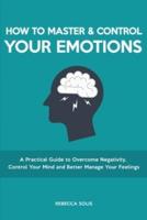 How to Master &amp; Control Your Emotions: A Practical Guide to Overcome Negativity, Control Your Mind and Better Manage Your Feelings