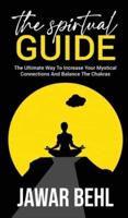 THE SPIRTUAL GUIDE: The Ultimate Way To Increase Your Mystical Connections And Balance The Chakras