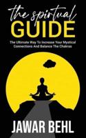 THE SPIRTUAL GUIDE: The Ultimate Way To Increase Your Mystical Connections And Balance The Chakras