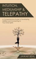INTUITION, MEDIUMSHIP & TELEPATHY: A Comprehensive Guide to Developing Abilities and Connecting to Your Inner Spirits