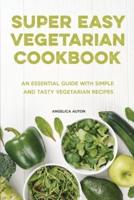 The Super Easy Vegetarian Cookbook: An Essential Guide With Simple and Tasty Vegetarian Recipes