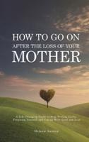 How to Go on After The Loss of Your Mother: A Life Changing Guide to Stop Feeling Guilty, Forgiving Yourself and Coping with Grief and Loss