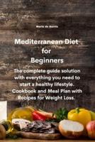 Mediterranean Diet  for  Beginners:  The complete guide solution with everything you need to start a healthy lifestyle. Cookbook and Meal Plan with Recipes for Weight Loss.