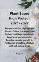 Plant Based High Protein  2021-2022: Recipe book for high protein dishes. Follow the vegan diet for bodybuilders to maintain high level performance. Develop muscle growth by following a healthy lifestyle without eating meat.