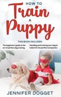 How to train a puppy: This book includes: The beginners' guide to the art of perfect dog training + Handling and training your dog to make him the perfect companion.