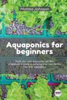 Aquaponics for beginners: BUILD YOUR OWN AQUAPONIC GARDEN. A beginner's guide to growing your own herbs, fruit and vegetables.