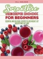 Smoothie Recipe Book for Beginners: Essential and Delicious, Recipes to Lose Weight, Get Healthy and Live Long