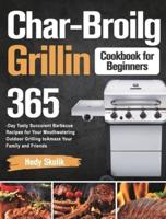 Char-Broil Grilling Cookbook for Beginners: 365-Day Tasty Succulent Barbecue Recipes for Your Mouthwatering Outdoor Grilling to Amaze Your Family and Friends