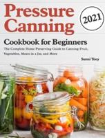 Pressure Canning Cookbook for Beginners 2021:  The Complete Home Preserving Guide to Canning Fruit, Vegetables, Meats in a Jar, and More