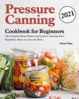 Pressure Canning Cookbook for Beginners 2021:  The Complete Home Preserving Guide to Canning Fruit, Vegetables, Meats in a Jar, and More