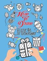 How To Draw A Little Bit Of Everything: A Fun Activity Book For Kids Ages 4-8 Perfect Gift For Your Little Ones