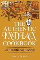 The Authentic Indian Cookbook: 70 Traditional Indian Dishes. The Home Cook's Guide to Traditional Favorites   Made Easy and Fast.