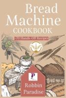 Bread Machine Cookbook: +70 Hands-Off Recipes to bake Perfect Homemade Bread   For any machine.