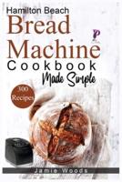 Hamilton Beach Bread Machine Cookbook Made Simple: 300 No-Fuss & Hands-Off Recipes For Perfect Homemade Bread.