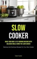 Slow Cooker: Make Your Body A Fat-burning Machine With Delicious Meals Using The Slow Cooker (Delicious And Nutritious  Recipes For Your Slow Cooker)