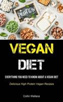 Vegan Diet: Everything You Need To Know About A Vegan Diet (Delicious High Protein Vegan Recipes)