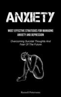 Anxiety: Most Effective Strategies For Managing Anxiety And Depression (Overcoming Suicidal Thoughts And Fear Of The  Future)