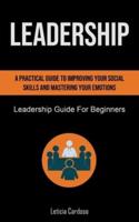 Leadership: A Practical Guide To Improving Your Social Skills And Mastering Your Emotions (Leadership Guide For Beginners)