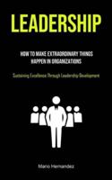 Leadership: How To Make Extraordinary Things Happen In Organizations (Sustaining Excellence Through Leadership Development)