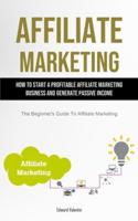 Affiliate Marketing: How To Start A Profitable Affiliate Marketing Business And Generate Passive Income (The Beginner's  Guide To Affiliate Marketing)