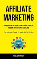 Affiliate Marketing: Build Your Dream Business And Achieve Financial Freedom With Affiliate Marketing  (The Ultimate  Guide To Make Money Online)